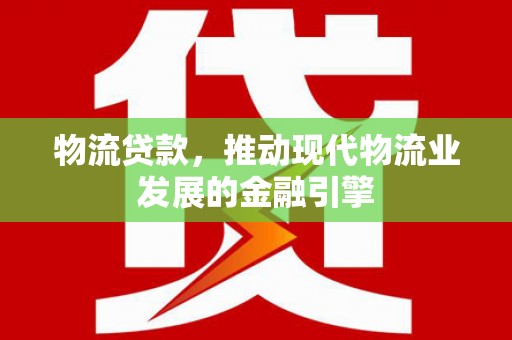 巩义物流贷款，推动现代物流业发展的金融引擎
