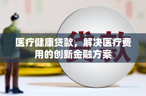 巩义医疗健康贷款，解决医疗费用的创新金融方案