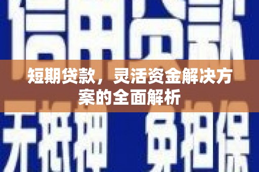 巩义短期贷款，灵活资金解决方案的全面解析