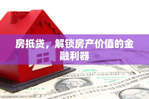 巩义房抵贷，解锁房产价值的金融利器
