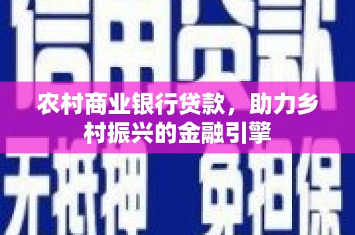 巩义农村商业银行贷款，助力乡村振兴的金融引擎
