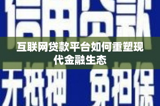 巩义互联网贷款平台如何重塑现代金融生态
