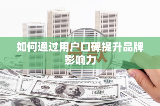 巩义如何通过用户口碑提升品牌影响力