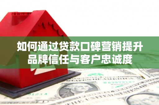 巩义如何通过贷款口碑营销提升品牌信任与客户忠诚度