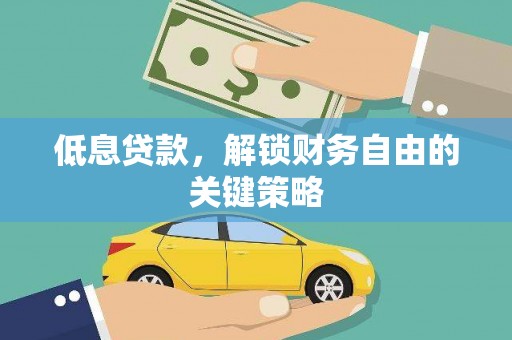 巩义低息贷款，解锁财务自由的关键策略