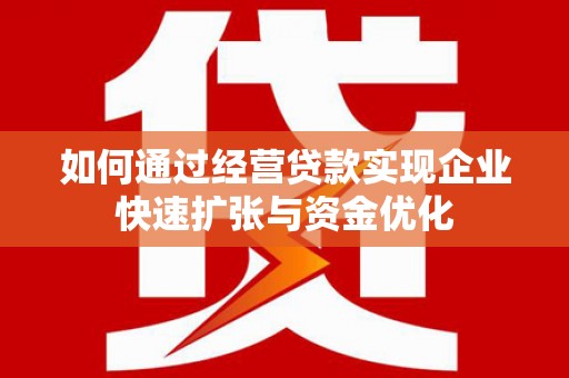 巩义如何通过经营贷款实现企业快速扩张与资金优化