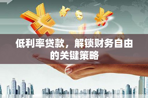 巩义低利率贷款，解锁财务自由的关键策略