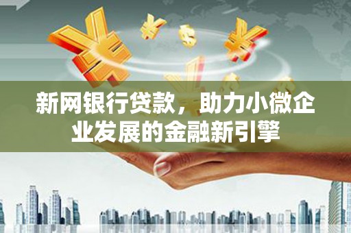 巩义新网银行贷款，助力小微企业发展的金融新引擎