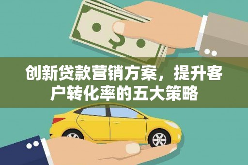 巩义创新贷款营销方案，提升客户转化率的五大策略
