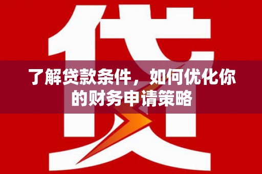 巩义了解贷款条件，如何优化你的财务申请策略