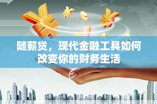 巩义随薪贷，现代金融工具如何改变你的财务生活