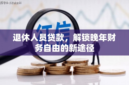 巩义退休人员贷款，解锁晚年财务自由的新途径