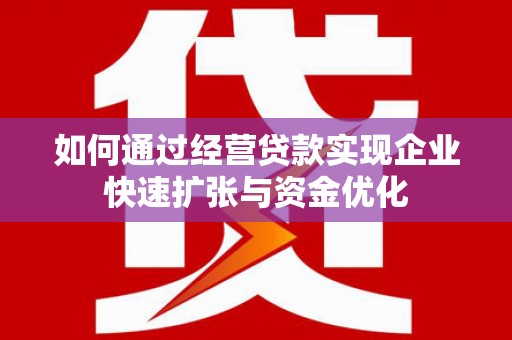 巩义如何通过经营贷款实现企业快速扩张与资金优化