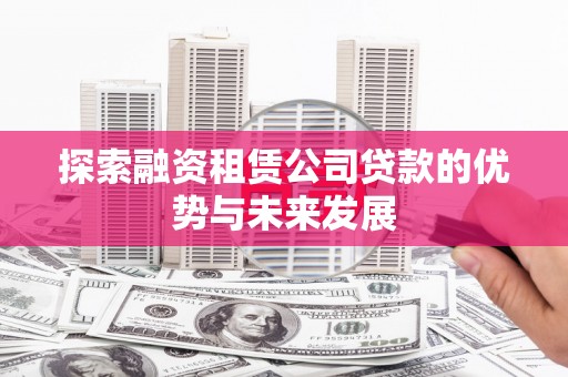 巩义探索融资租赁公司贷款的优势与未来发展