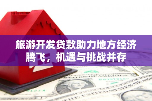 巩义旅游开发贷款助力地方经济腾飞，机遇与挑战并存