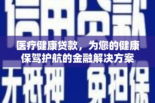 巩义医疗健康贷款，为您的健康保驾护航的金融解决方案