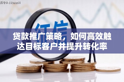 巩义贷款推广策略，如何高效触达目标客户并提升转化率