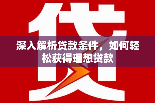 巩义深入解析贷款条件，如何轻松获得理想贷款