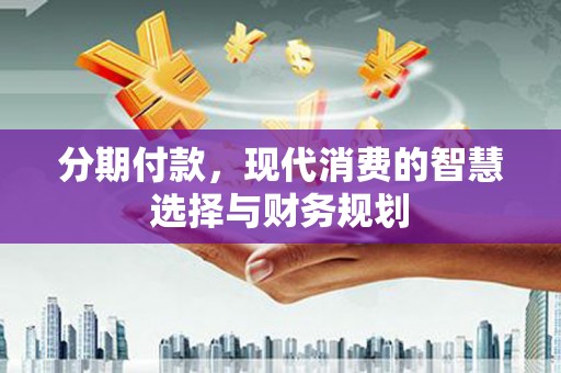 巩义分期付款，现代消费的智慧选择与财务规划