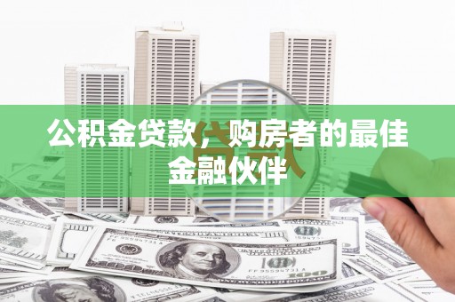 巩义公积金贷款，购房者的最佳金融伙伴