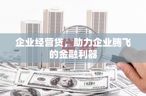巩义企业经营贷，助力企业腾飞的金融利器