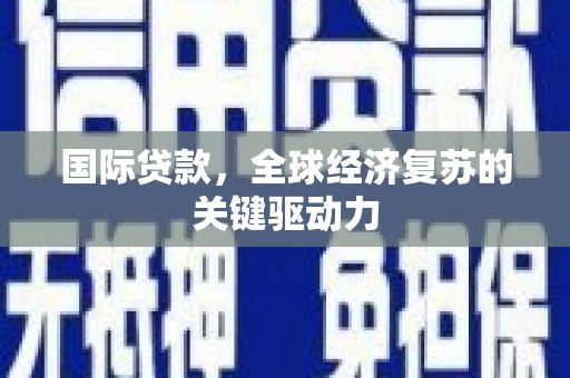 巩义国际贷款，全球经济复苏的关键驱动力