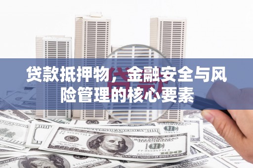 巩义贷款抵押物，金融安全与风险管理的核心要素