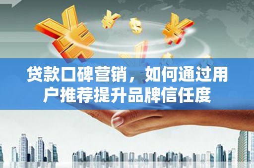 巩义贷款口碑营销，如何通过用户推荐提升品牌信任度
