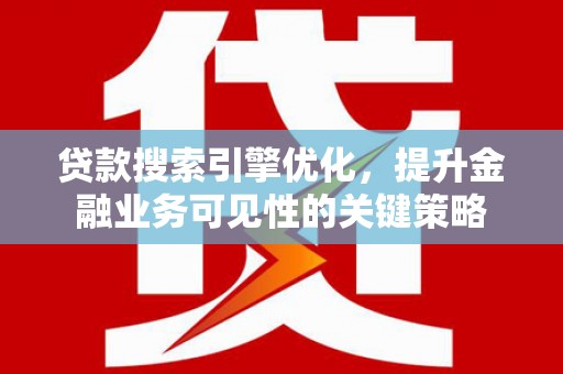 巩义贷款搜索引擎优化，提升金融业务可见性的关键策略