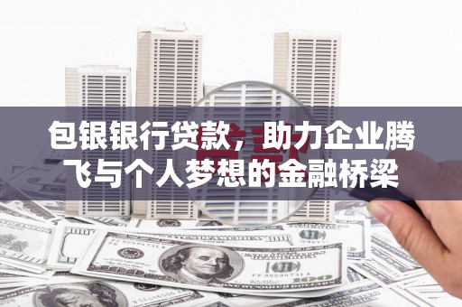 巩义包银银行贷款，助力企业腾飞与个人梦想的金融桥梁