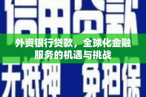 巩义外资银行贷款，全球化金融服务的机遇与挑战
