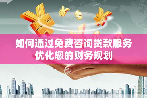 巩义如何通过免费咨询贷款服务优化您的财务规划
