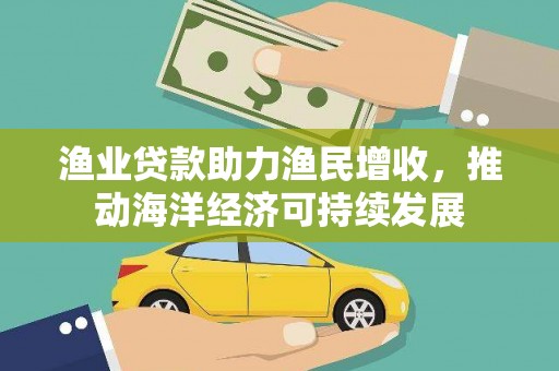 巩义渔业贷款助力渔民增收，推动海洋经济可持续发展