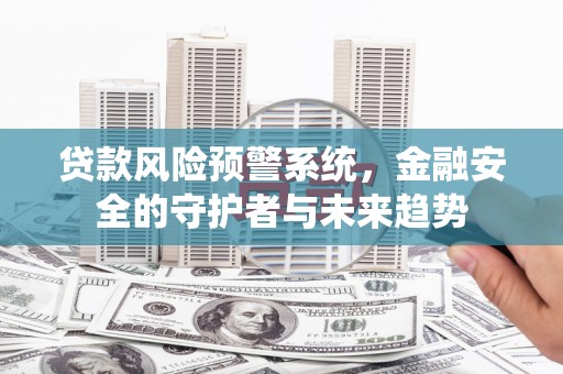 巩义贷款风险预警系统，金融安全的守护者与未来趋势