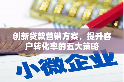 巩义创新贷款营销方案，提升客户转化率的五大策略