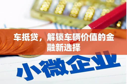 巩义车抵贷，解锁车辆价值的金融新选择