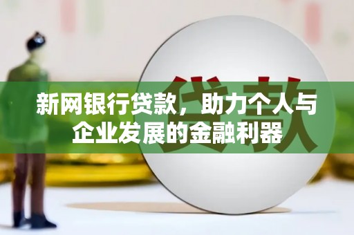 巩义新网银行贷款，助力个人与企业发展的金融利器