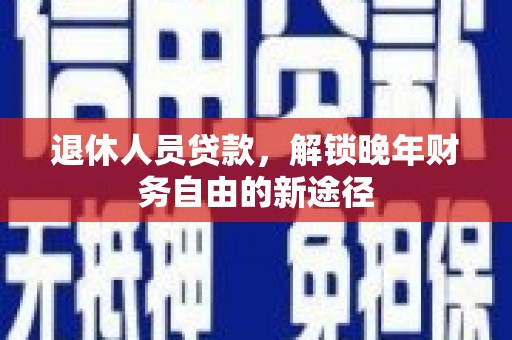 巩义退休人员贷款，解锁晚年财务自由的新途径