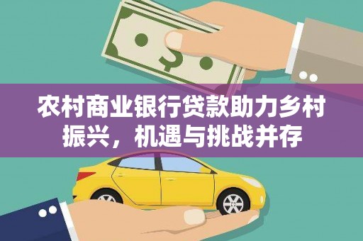 巩义农村商业银行贷款助力乡村振兴，机遇与挑战并存