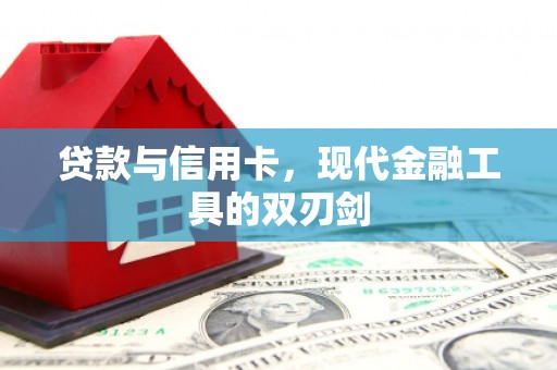 巩义贷款与信用卡，现代金融工具的双刃剑