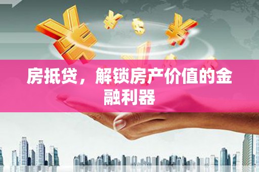 巩义房抵贷，解锁房产价值的金融利器