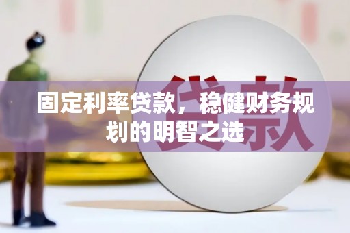 巩义固定利率贷款，稳健财务规划的明智之选