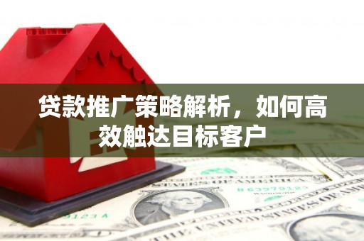 巩义贷款推广策略解析，如何高效触达目标客户
