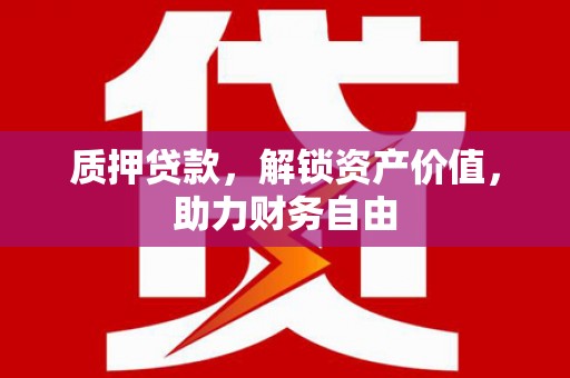 巩义质押贷款，解锁资产价值，助力财务自由
