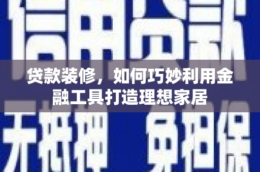 巩义贷款装修，如何巧妙利用金融工具打造理想家居