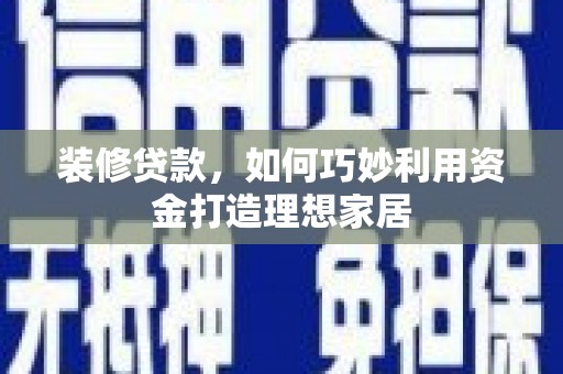 巩义装修贷款，如何巧妙利用资金打造理想家居