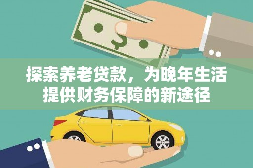 巩义探索养老贷款，为晚年生活提供财务保障的新途径