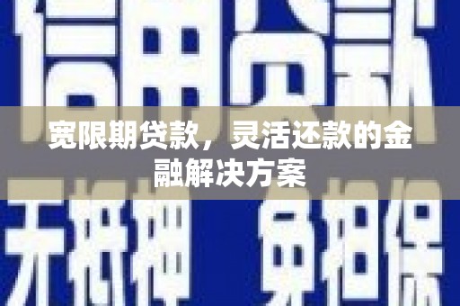 巩义宽限期贷款，灵活还款的金融解决方案