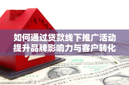 巩义如何通过贷款线下推广活动提升品牌影响力与客户转化率