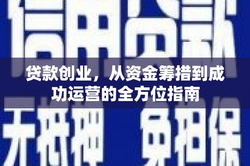 巩义贷款创业，从资金筹措到成功运营的全方位指南
